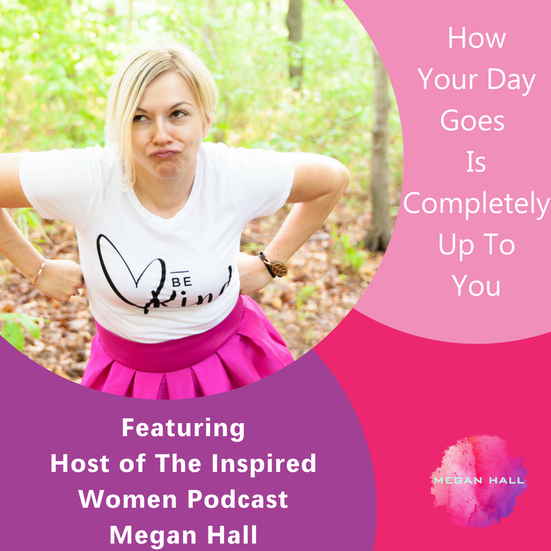 How Your Day Goes Is Completely Up To You, Megan Hall, The Inspired Women Podcast