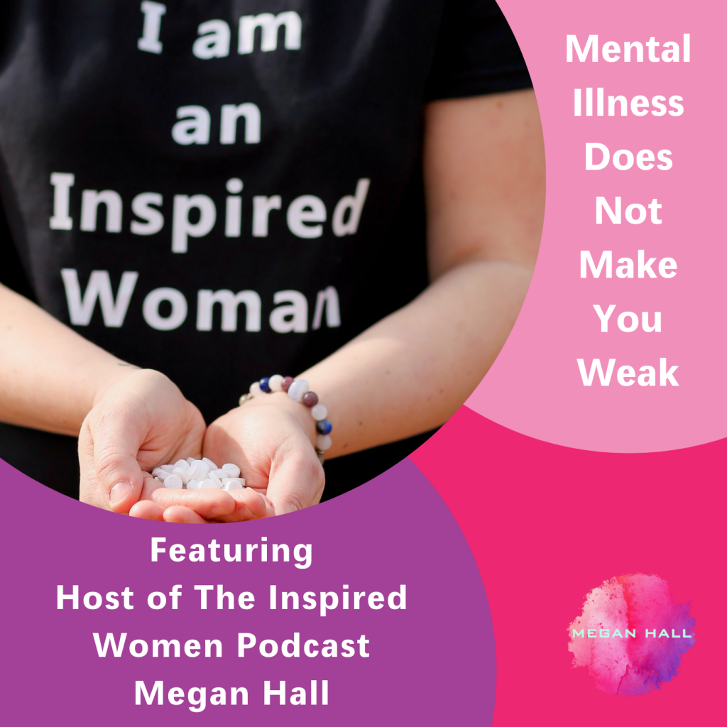 Mental Illness Does Not Make You Weak, The Inspired Women Podcast, Megan Hall