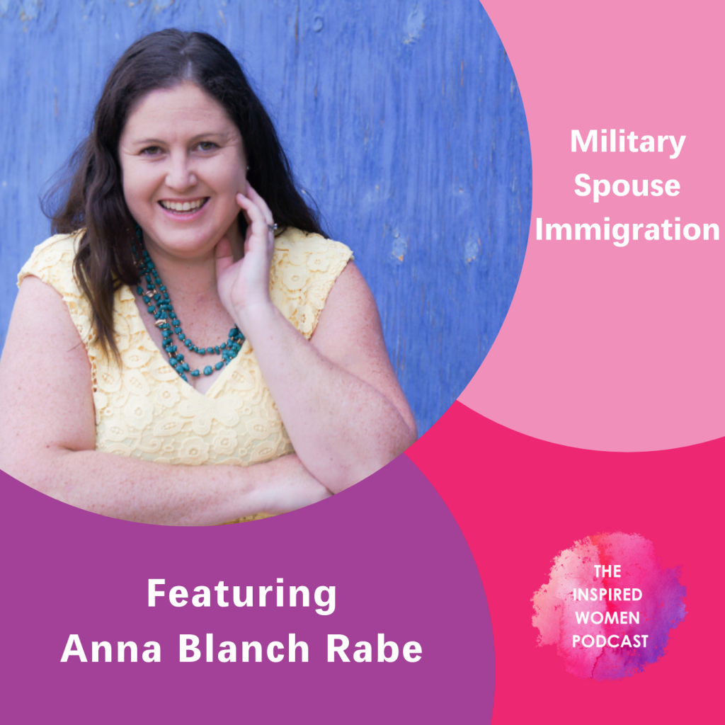 Anna Blanch Rabe, The Inspired Women Podcast, Military Spouse Immigration