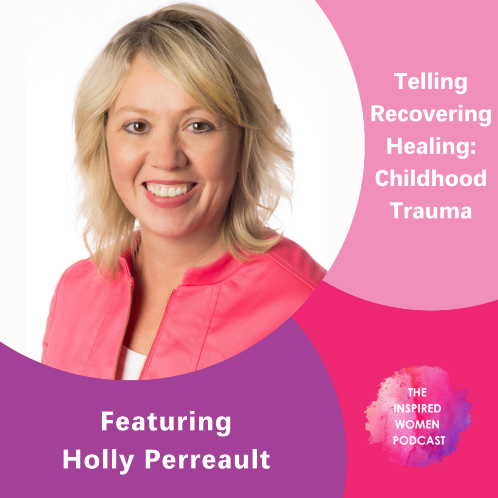 Holly Perreault, The Inspired Women Podcast, Telling Recovering Healing Childhood Trauma