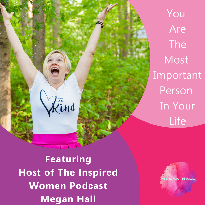 You are the most important person in your life, The Inspired Women Podcast, Megan Hall, Life Coach
