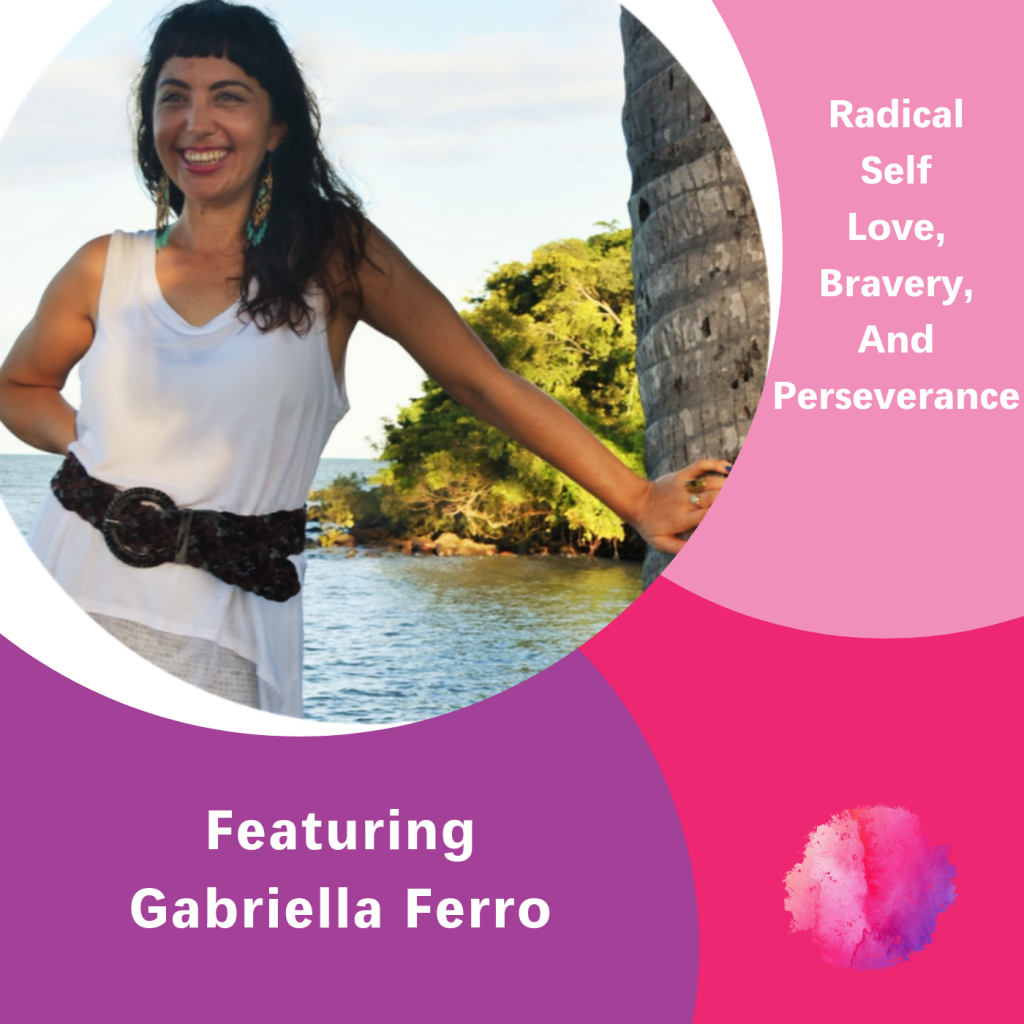Gabriella Ferro, The Inspired Women Podcast, Radical Self Love, Bravery and Perseverance