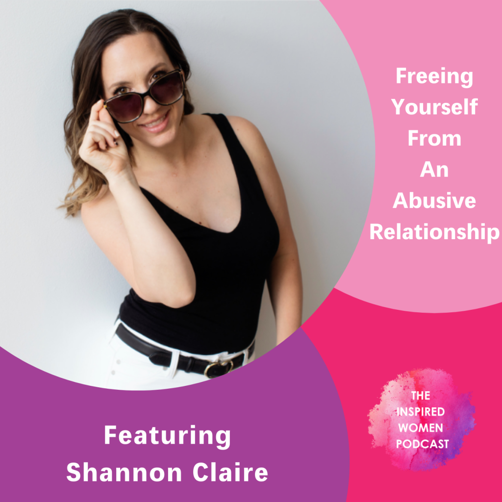Freeing Yourself From An Abusive Relationship, Shannon Claire, The Inspired Women Podcast