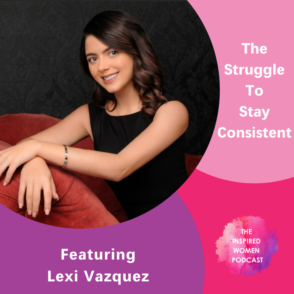 The Struggle to Stay Consistent, The Inspired Women Podcast, Lexi Vazquez