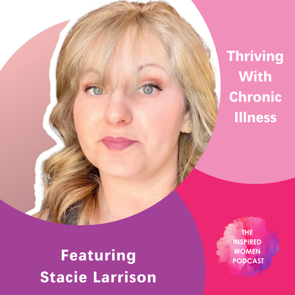 Thriving With Chronic Illness, The Inspired Women Podcast, Stacie Larrison