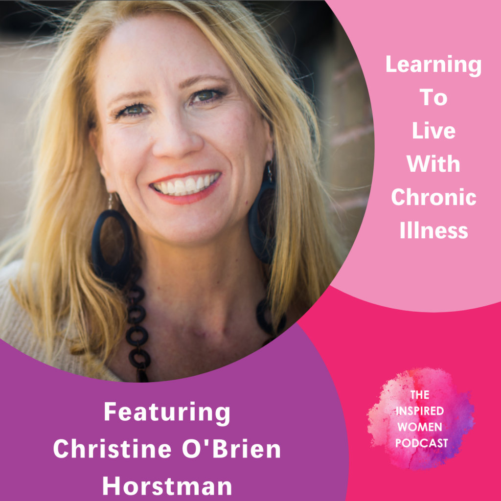 Learning to Live With Chronic Illness, Christine O'Brien Horstman, The Inspired Women Podcast