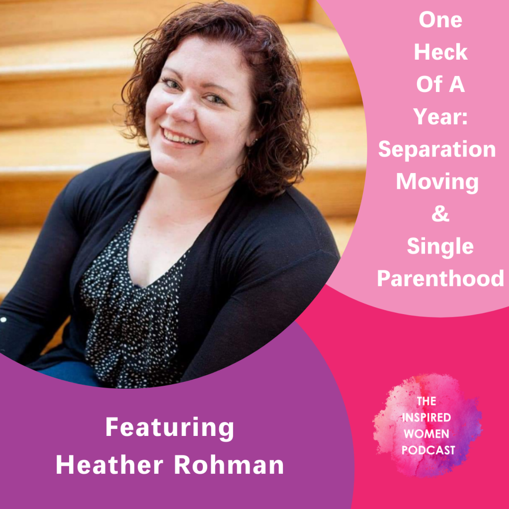 One Heck of A Year: Separation, Moving, & Single Parenthood, Heather Rohman, The Inspired Women Podcast