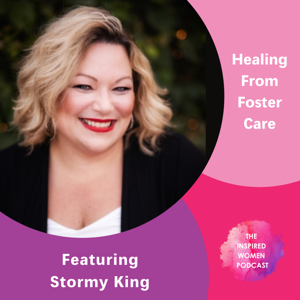 Stormy King, Healing From Foster Care, The Inspired Women Podcast