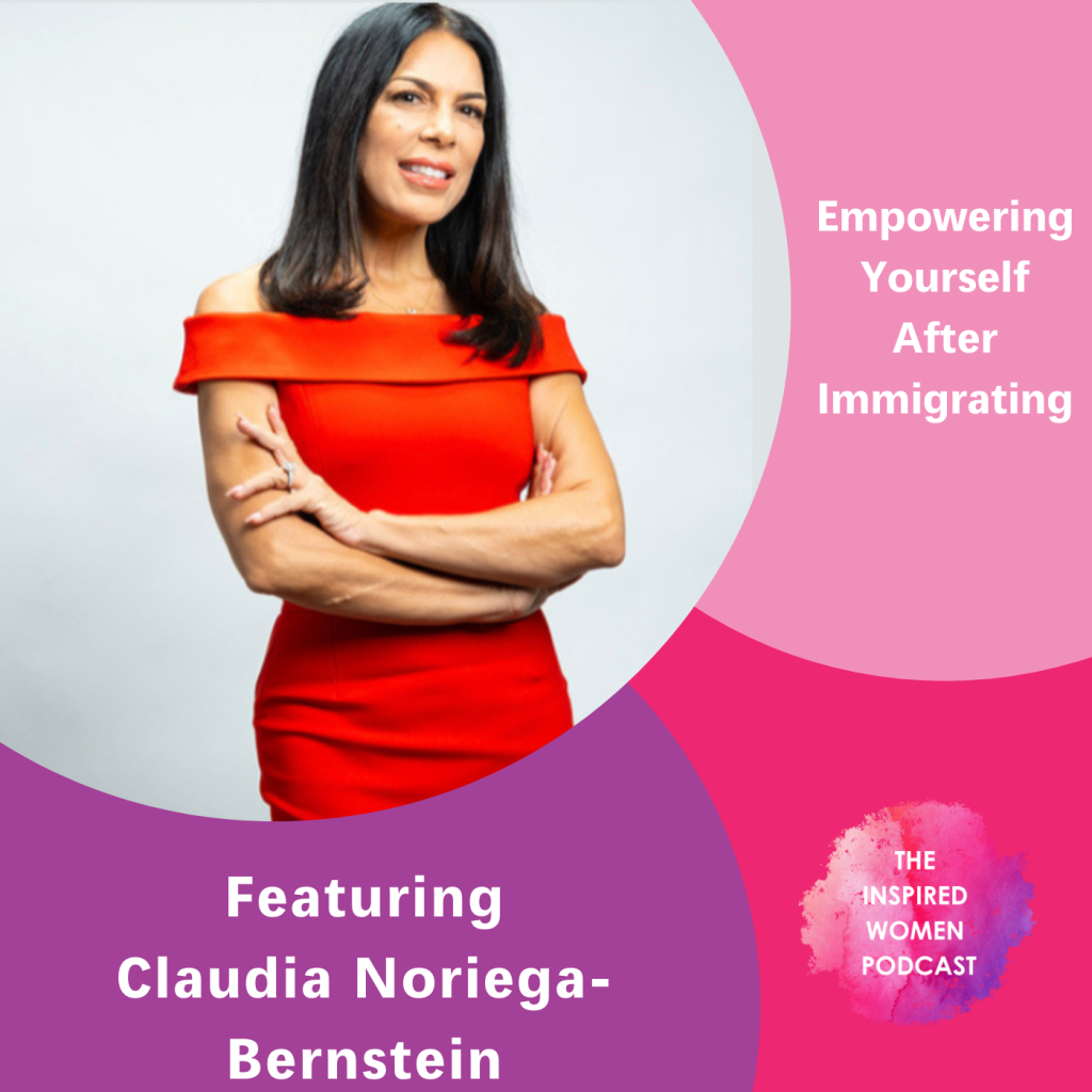 Claudia Noriega-Bernstein, The Inspired Women Podcast, Empowering Yourself After Immigrating