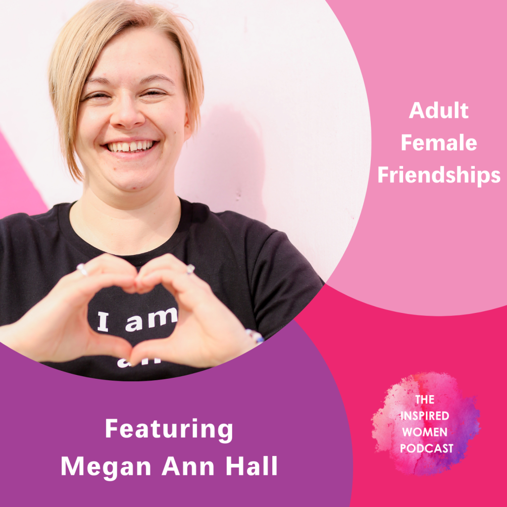 Adult Female Friendships, The Inspired Women Podcast, Megan Ann Hall