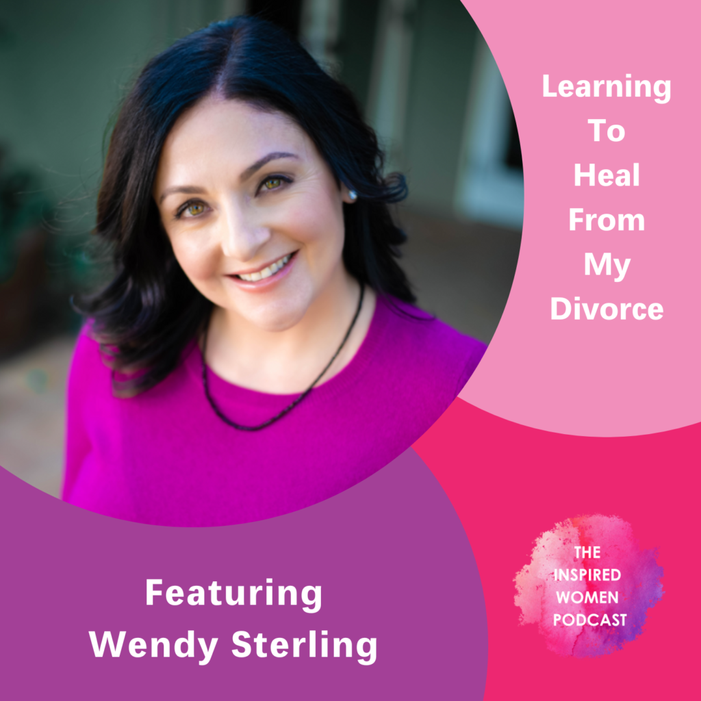 Learning to heal from my divorce, The Inspired Women Podcast, Wendy Sterling