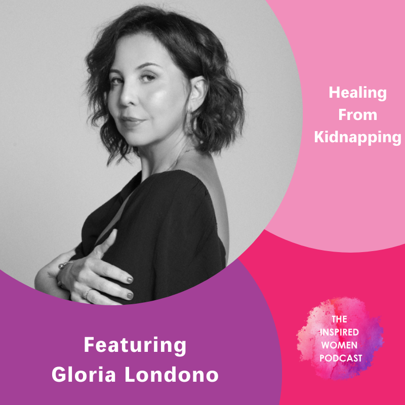 Gloria Londono, The Inspired Women Podcast, Healing From Kidnapping