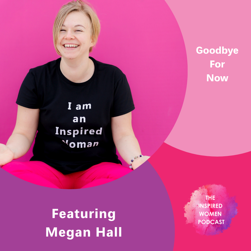 Goodbye For Now, The Inspired Women Podcast, Megan Hall